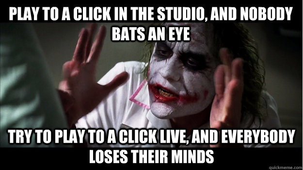 Play to a click in the studio, and nobody bats an eye Try to play to a click live, and everybody loses their minds  Joker Mind Loss