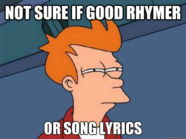 Not sure if good rhymer or song lyrics  Unsure Fry