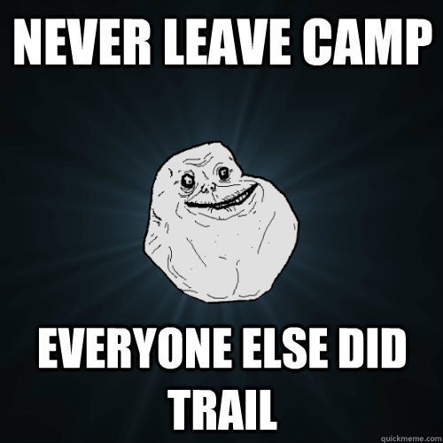 Never Leave Camp Everyone else did trail  Forever Alone