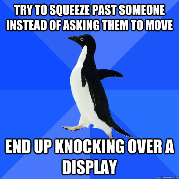 try to squeeze past someone instead of asking them to move End up knocking over a display  Socially Awkward Penguin