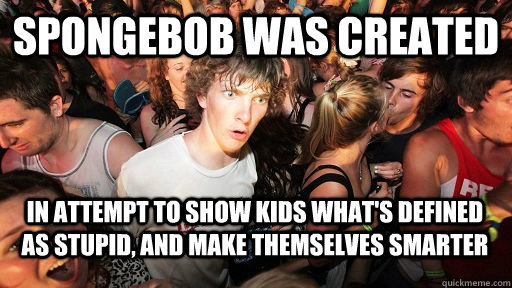 Spongebob was created In attempt to show kids what's defined as stupid, and make themselves smarter  Sudden Clarity Clarence