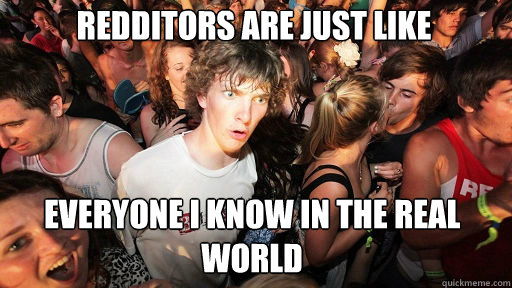 Redditors are just like
 everyone i know in the real world  Sudden Clarity Clarence