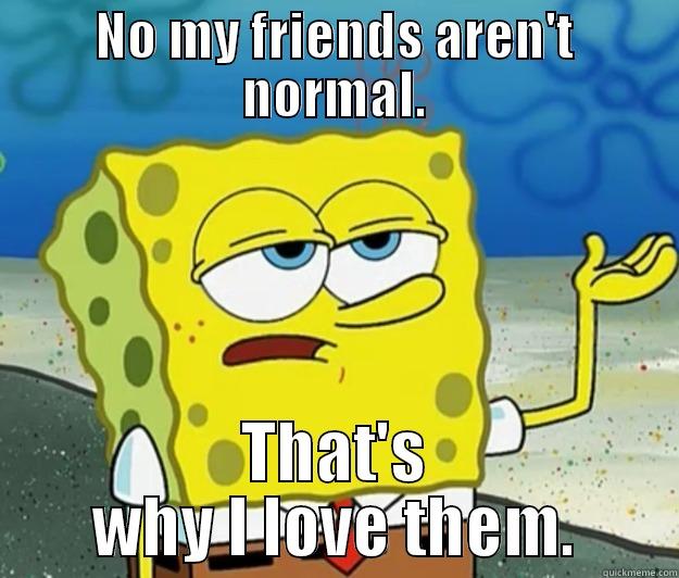 NO MY FRIENDS AREN'T NORMAL. THAT'S WHY I LOVE THEM. Tough Spongebob