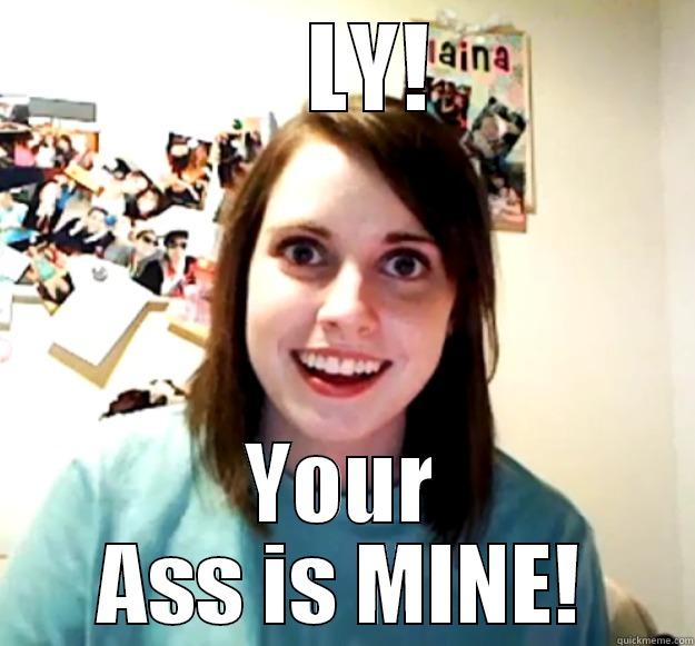 Ly has a fan -     LY!  YOUR ASS IS MINE! Overly Attached Girlfriend
