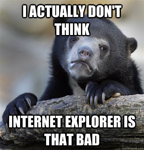 I actually don't think Internet Explorer is that bad - I actually don't think Internet Explorer is that bad  Confession Bear