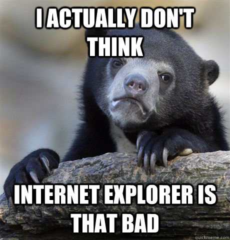 I actually don't think Internet Explorer is that bad  Confession Bear