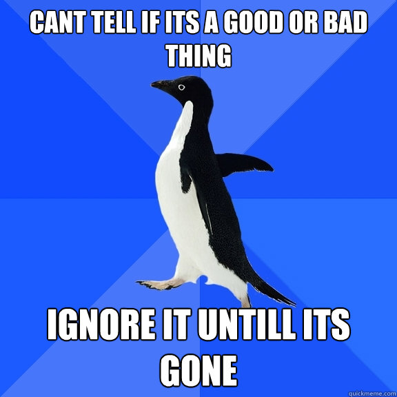 Cant tell if its a good or bad thing ignore it untill its gone   Socially Awkward Penguin