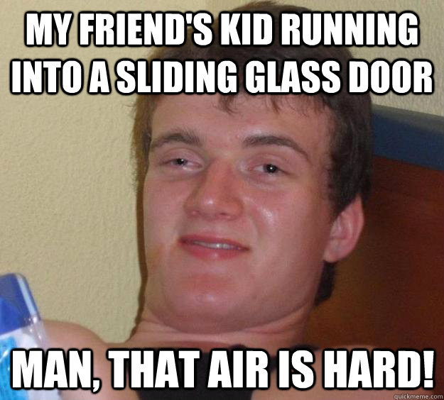 my friend's kid running into a sliding glass door Man, that air is hard!  10 Guy