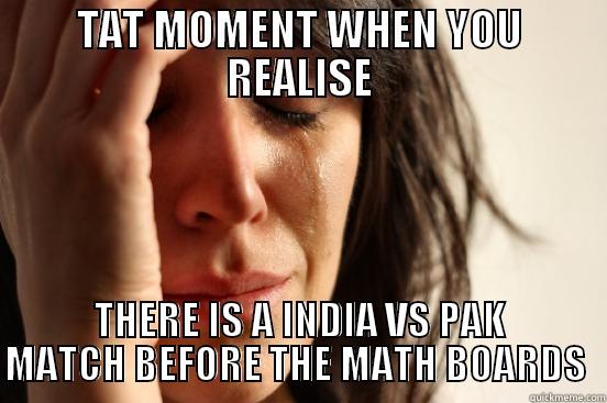 TAT MOMENT WHEN YOU REALISE THERE IS A INDIA VS PAK MATCH BEFORE THE MATH BOARDS  First World Problems