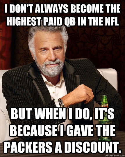 I don't always become the highest paid QB in the NFL but when I do, it's because I gave the Packers a discount.  The Most Interesting Man In The World