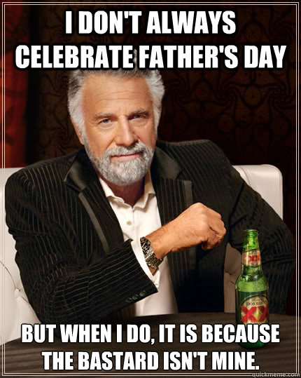 I don't always celebrate father's day But when I do, it is because the bastard isn't mine.  The Most Interesting Man In The World