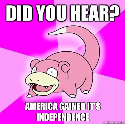 Did you hear? America gained it's independence  Slowpoke