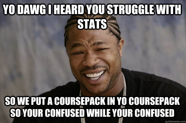 YO DAWG I heard you Struggle with Stats so we put a coursepack in yo coursepack so your confused while your confused  Xzibit meme