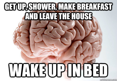 get up, shower, make breakfast and leave the house wake up in bed   Scumbag Brain