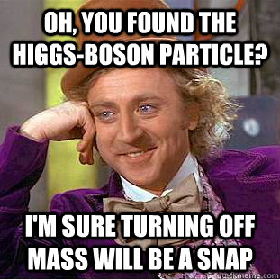 Oh, you found the Higgs-Boson particle? I'm sure turning off mass will be a snap  Creepy Wonka