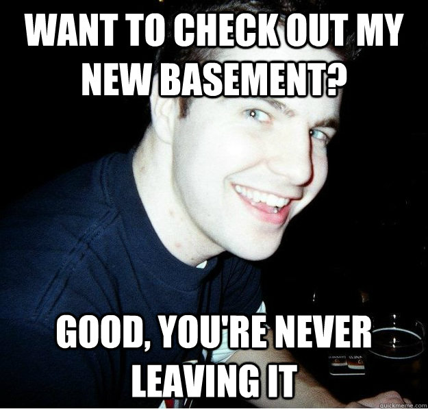 Want to check out my new basement? Good, you're never leaving it  Overly Attached Boyfriend.