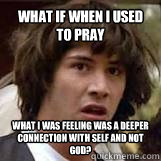 What if when I used to pray What I was feeling was a deeper connection with self and not God? - What if when I used to pray What I was feeling was a deeper connection with self and not God?  Conspiricy Keanu