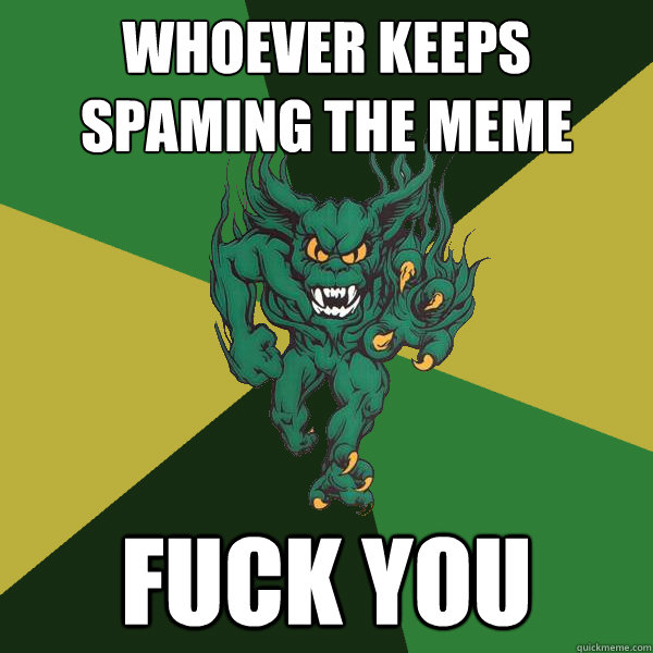 whoever keeps spaming the meme Fuck you  Green Terror