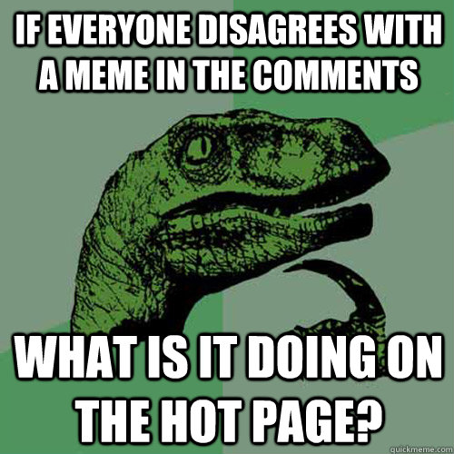 IF EVERYONE DISAGREES WITH A MEME IN THE COMMENTS WHAT IS IT DOING ON THE HOT PAGE?  Philosoraptor