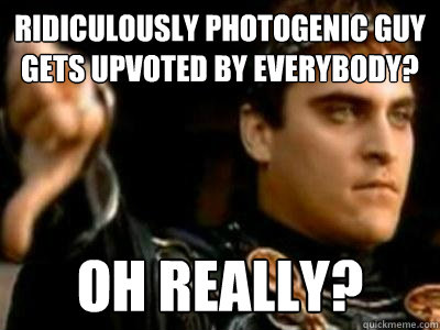 Ridiculously Photogenic Guy gets upvoted by everybody? Oh really?  Downvoting Roman