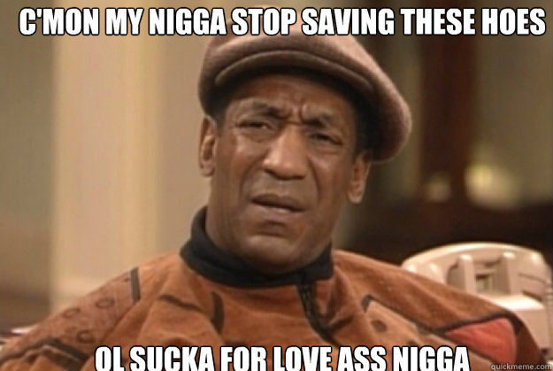 c'mon my nigga stop saving these hoes


 ol sucka for love ass nigga  