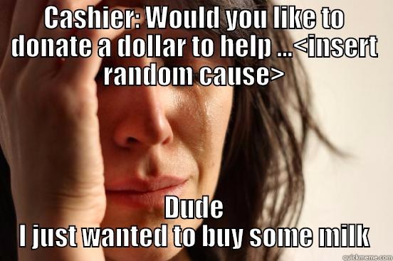 CASHIER: WOULD YOU LIKE TO DONATE A DOLLAR TO HELP ...<INSERT RANDOM CAUSE> DUDE I JUST WANTED TO BUY SOME MILK First World Problems