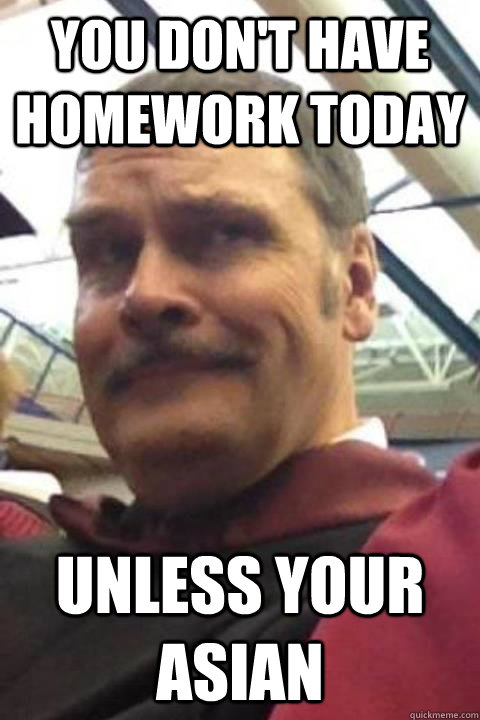 You don't have homework today Unless your Asian - You don't have homework today Unless your Asian  Dry humor physics teacher