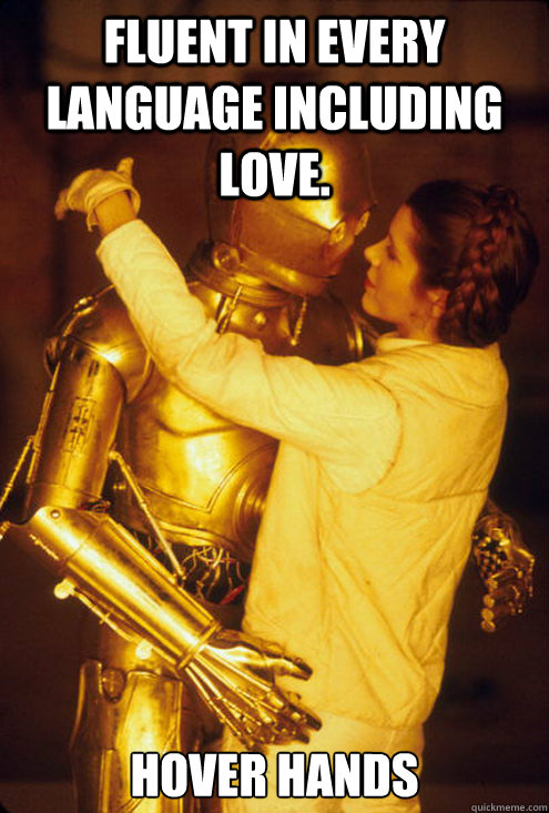 fluent in every language including love. hover hands  awkward C3PO