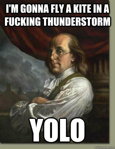 I'm gonna fly a kite in a fucking thunderstorm YOLO  Ben Franklin