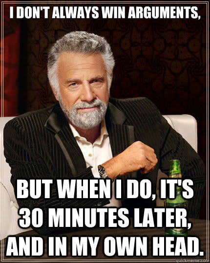 i don't always win arguments, But when i do, it's 30 minutes later, and in my own head. - i don't always win arguments, But when i do, it's 30 minutes later, and in my own head.  The Most Interesting Man In The World