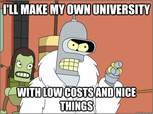 I'll make my own University with low costs and nice things  BENDER STATE MEET