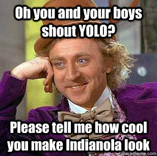 Oh you and your boys shout YOLO? Please tell me how cool you make Indianola look - Oh you and your boys shout YOLO? Please tell me how cool you make Indianola look  Condescending Wonka Prom