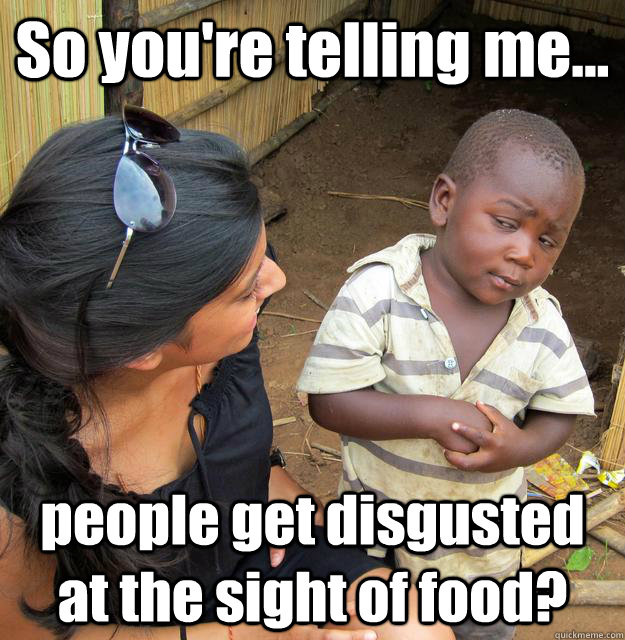 So you're telling me... people get disgusted at the sight of food?  3rd World Skeptical Child
