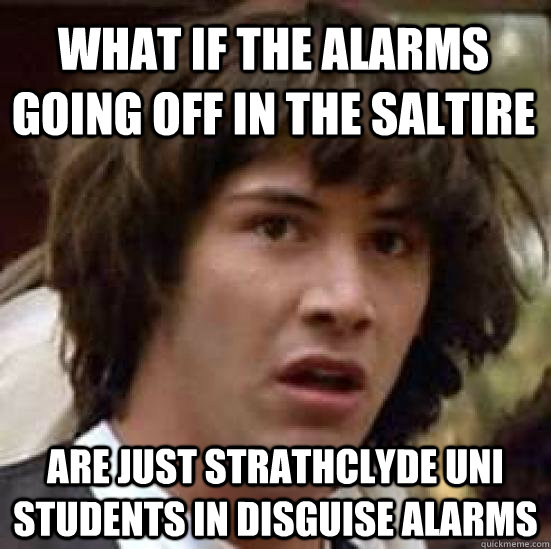 What if the alarms going off in the saltire  are just strathclyde uni students in disguise alarms  conspiracy keanu