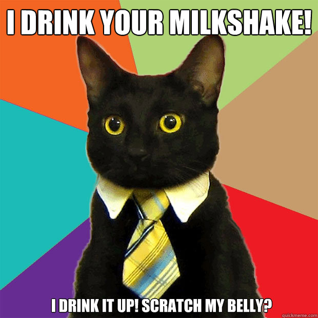 I drink your milkshake! I drink it up! Scratch my belly?
  Business Cat