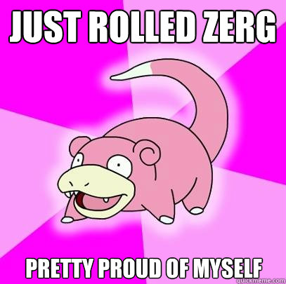 JUST ROLLED ZERG PRETTY PROUD OF MYSELF  Slowpoke