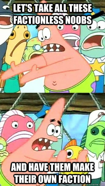Let's take all these factionless noobs and have them make their own faction  Push it somewhere else Patrick