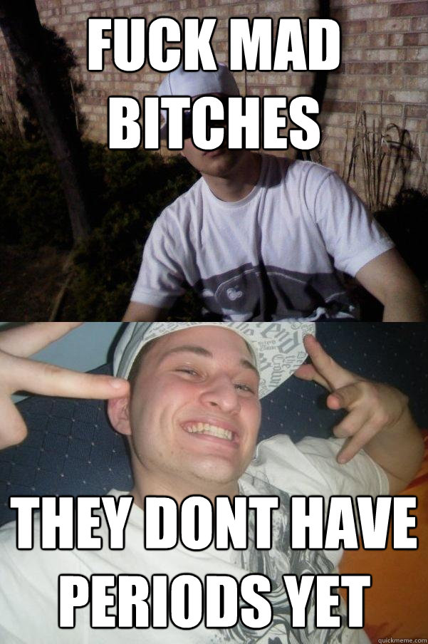 FUCK MAD BITCHES  THEY DONT HAVE PERIODS YET  Douchebag Dylan