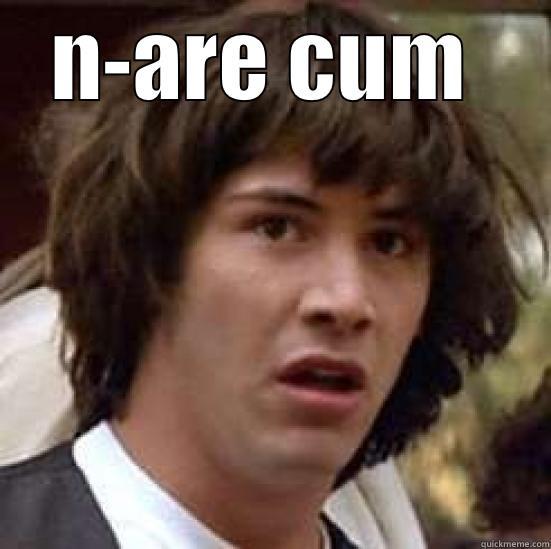 N-ARE CUM   conspiracy keanu