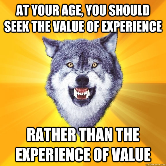 at your age, you should seek the value of experience rather than the experience of value  Courage Wolf