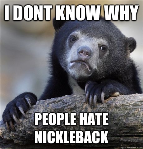 I dont know why People hate nickleback   Confession Bear
