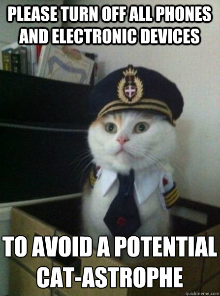please turn off all phones and electronic devices to avoid a potential
cat-astrophe - please turn off all phones and electronic devices to avoid a potential
cat-astrophe  Captain kitteh