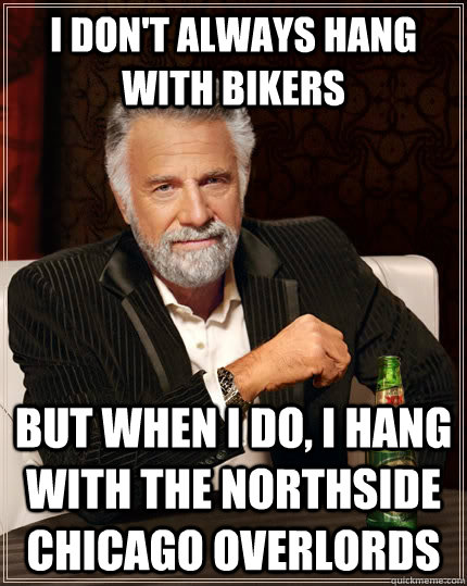 I don't always hang with bikers but when I do, I hang with the Northside Chicago Overlords  The Most Interesting Man In The World
