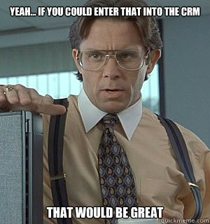 Yeah... if you could enter that into the CRM That would be great  