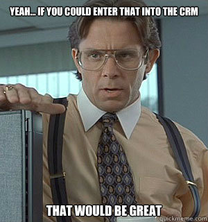 Yeah... if you could enter that into the CRM That would be great - Yeah... if you could enter that into the CRM That would be great  Lumberg