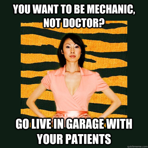 You want to be mechanic, not doctor? Go live in garage with your patients - You want to be mechanic, not doctor? Go live in garage with your patients  Tiger Mom