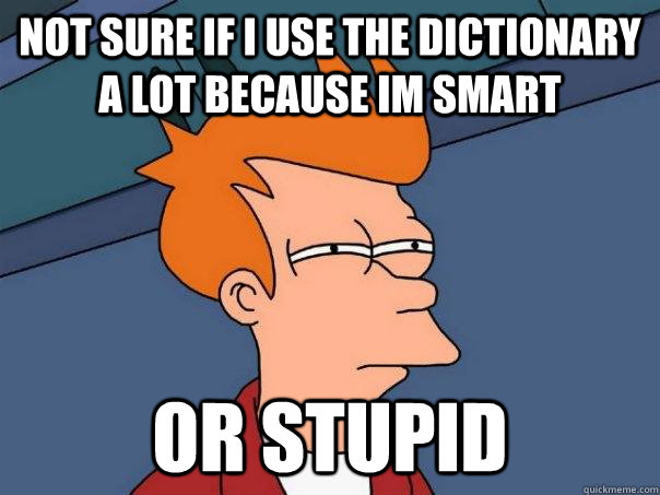 Not sure if I use the dictionary a lot because im smart or stupid  Futurama Fry