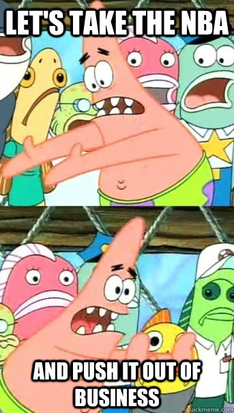 Let's take the nba and push it out of business  Push it somewhere else Patrick