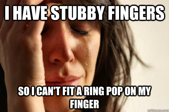 i have stubby fingers so i can't fit a ring pop on my finger  First World Problems