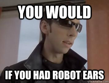 you would if you had robot ears - you would if you had robot ears  Robot Ears